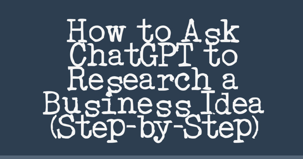 How to Ask ChatGPT to Research a Business Idea (Step-by-Step)