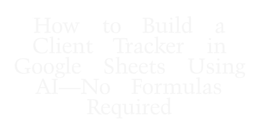 How to Build a Client Tracker in Google Sheets Using AI—No Formulas Required