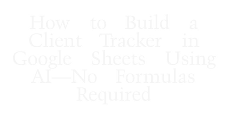 How to Build a Client Tracker in Google Sheets Using AI—No Formulas Required