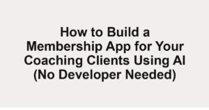 How to Build a Membership App for Your Coaching Clients Using AI (No Developer Needed)