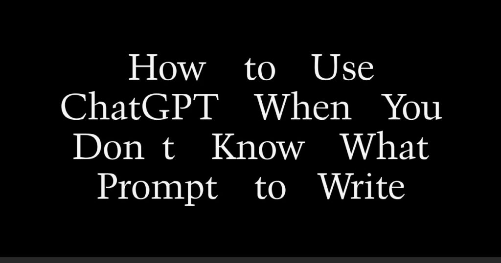 How to Use ChatGPT When You Don’t Know What Prompt to Write