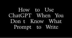 How to Use ChatGPT When You Don’t Know What Prompt to Write